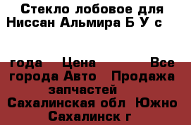 Стекло лобовое для Ниссан Альмира Б/У с 2014 года. › Цена ­ 5 000 - Все города Авто » Продажа запчастей   . Сахалинская обл.,Южно-Сахалинск г.